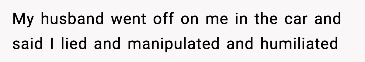 Wife Exposes MIL For Snooping On Christmas Dinner After Giving Her A Fake House Key My husband went off on me in the car and said I lied and manipulated and humiliated
