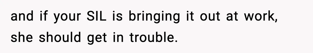 and if your SIL is bringing it out at work, she should get in trouble.