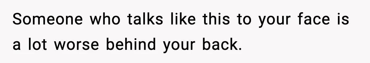 Someone who talks like this to your face is a lot worse behind your back.