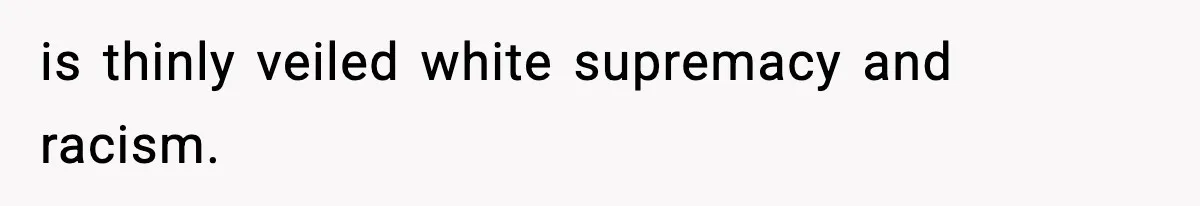 is thinly veiled white supremacy and racism.