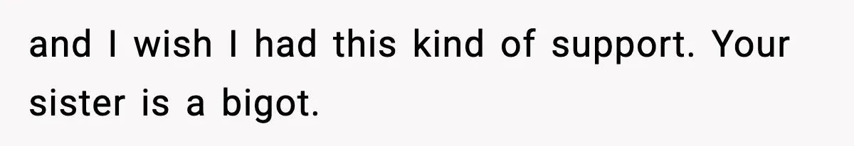 and I wish I had this kind of support. Your sister is a bigot.