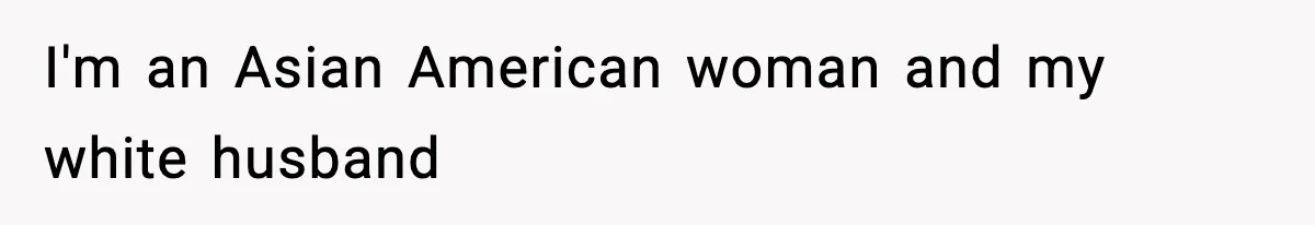 I'm an Asian American woman and my white husband
