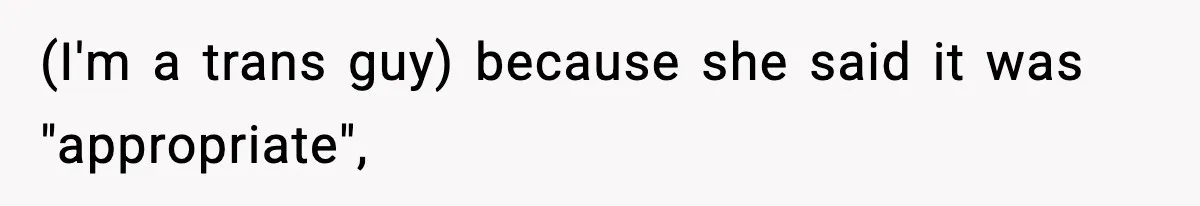 (I'm a trans guy) because she said it was "appropriate",