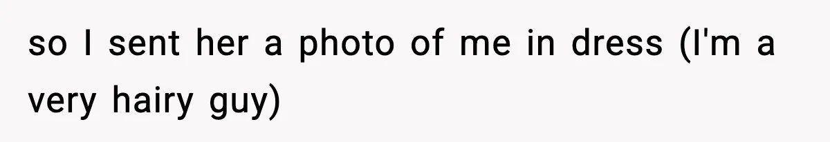 so I sent her a photo of me in dress (I'm a very hairy guy)