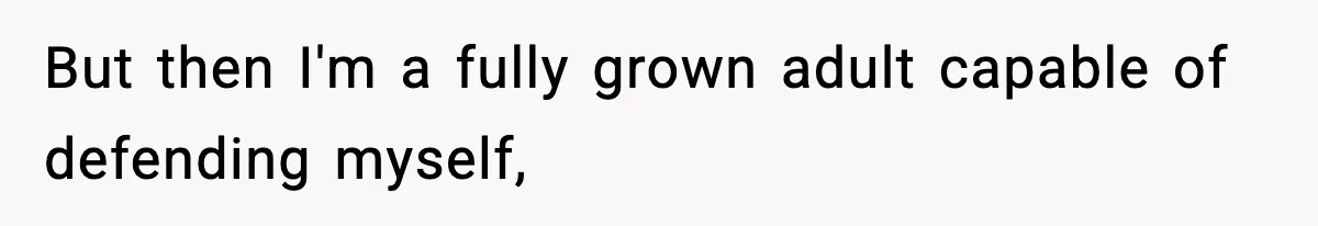 But then I'm a fully grown adult capable of defending myself,