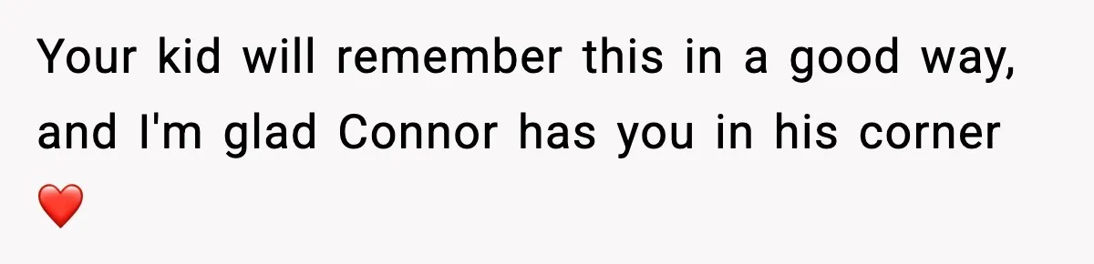 Your kid will remember this in a good way, and I'm glad Connor has you in his corner ❤️