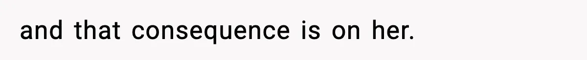 and that consequence is on her.