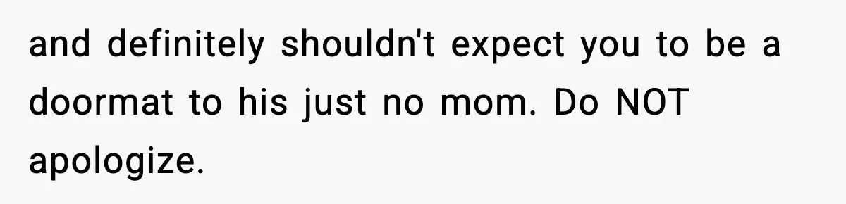 Wife Exposes MIL For Snooping On Christmas Dinner After Giving Her A Fake House Key and definitely shouldn't expect you to be a doormat to his just no mom. Do NOT apologize.