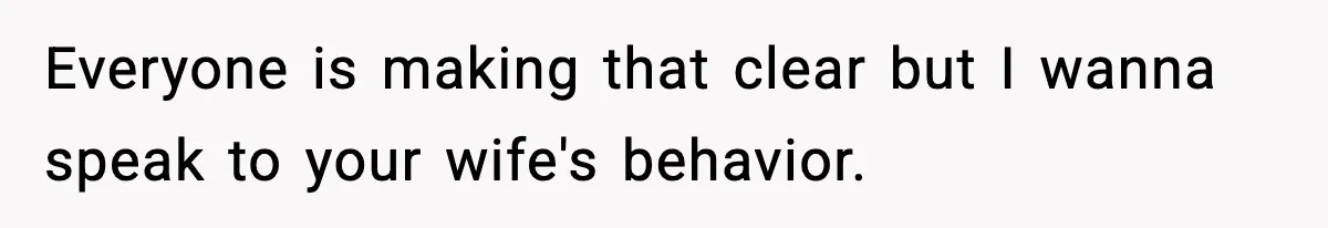 Everyone is making that clear but I wanna speak to your wife's behavior.