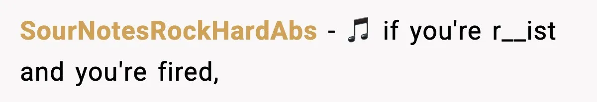 SourNotesRockHardAbs − 🎵 if you're r__ist and you're fired,