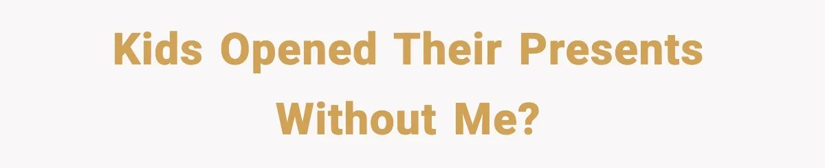 Kids opened their presents without me?