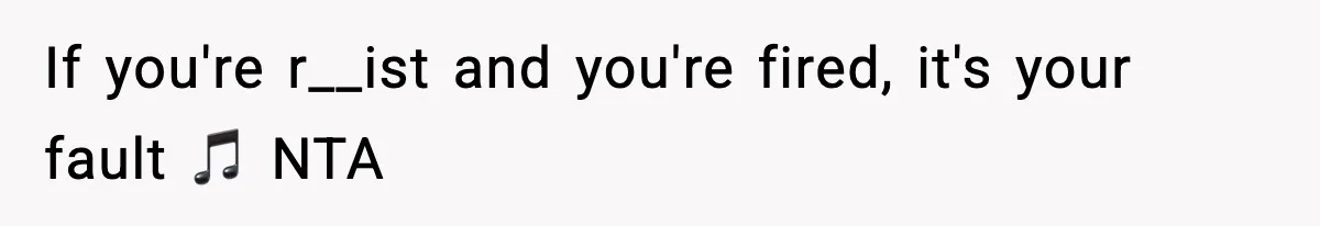 If you're r__ist and you're fired, it's your fault 🎵 NTA