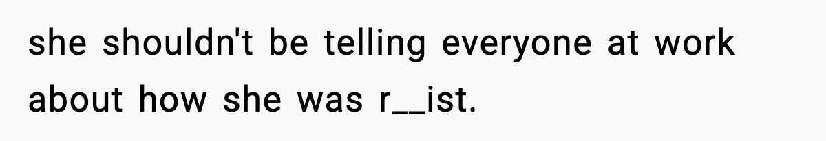 she shouldn't be telling everyone at work about how she was r__ist.