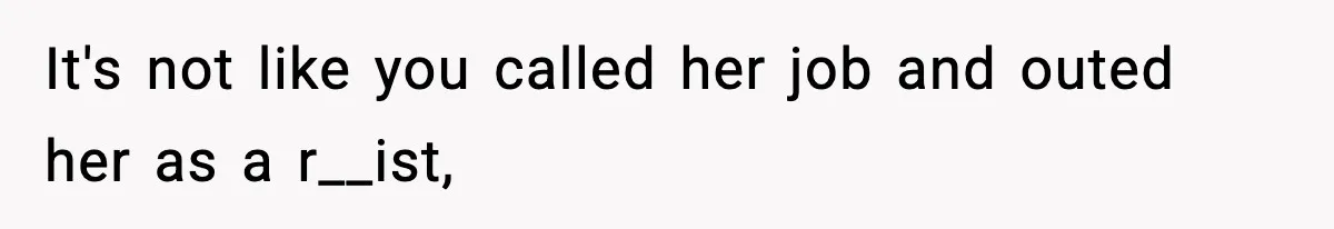 It's not like you called her job and outed her as a r__ist,