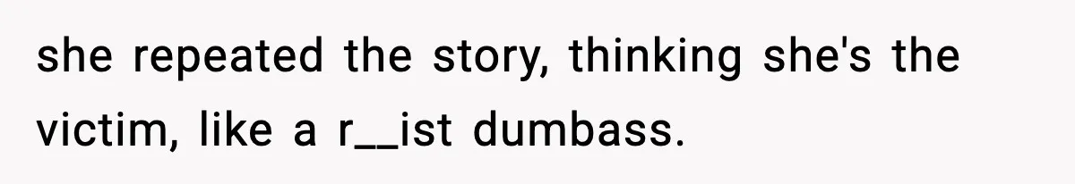 she repeated the story, thinking she's the victim, like a r__ist dumbass.
