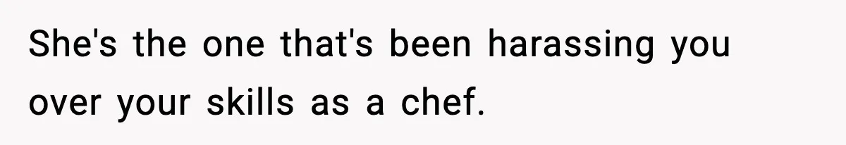 She's the one that's been harassing you over your skills as a chef.