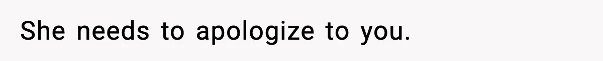 She needs to apologize to you.