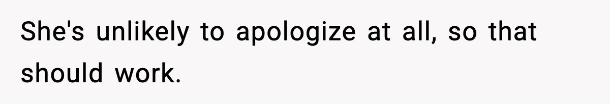 Wife Exposes MIL For Snooping On Christmas Dinner After Giving Her A Fake House Key She's unlikely to apologize at all, so that should work.