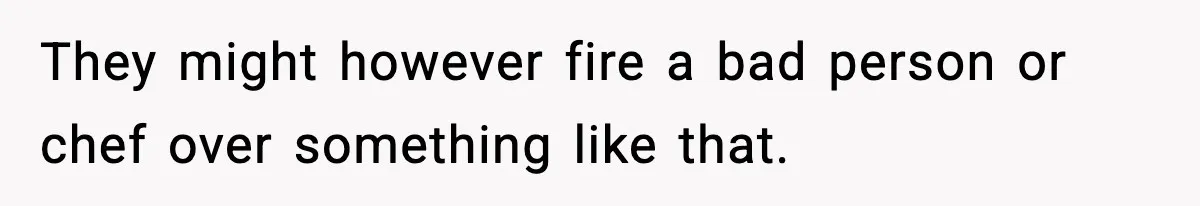 They might however fire a bad person or chef over something like that.