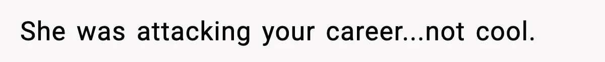 She was attacking your career...not cool.