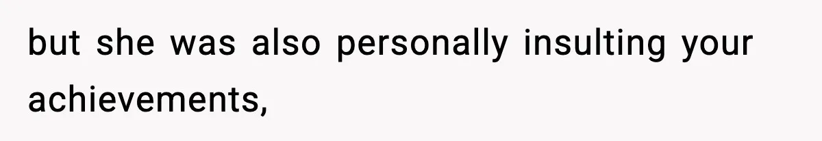 but she was also personally insulting your achievements,