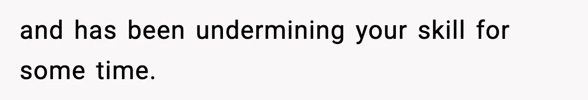 and has been undermining your skill for some time.