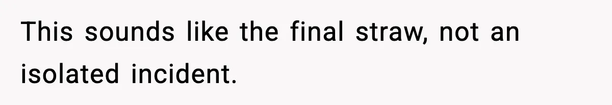 This sounds like the final straw, not an isolated incident.