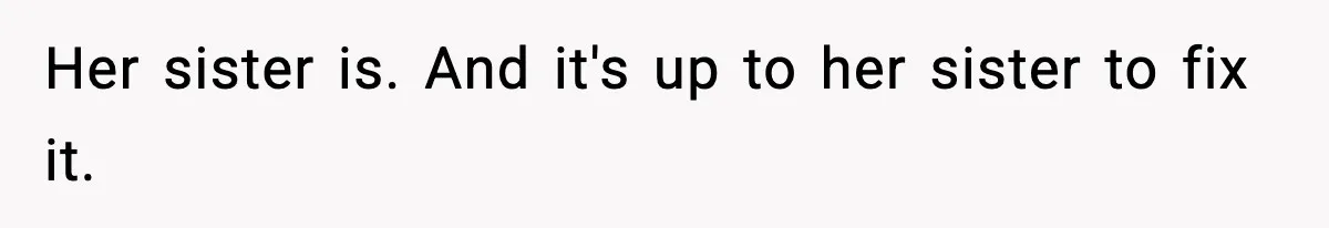 Her sister is. And it's up to her sister to fix it.