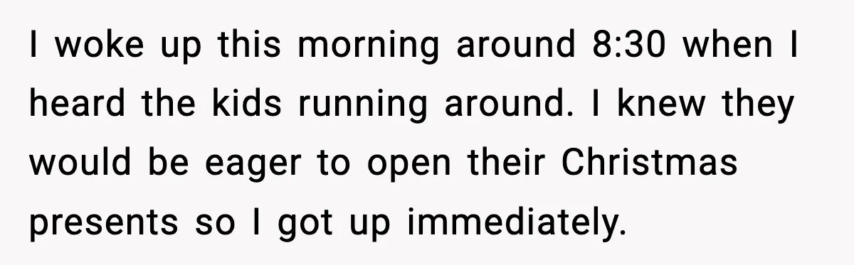 I woke up this morning around 8:30 when I heard the kids running around. I knew they would be eager to open their Christmas presents so I got up immediately.