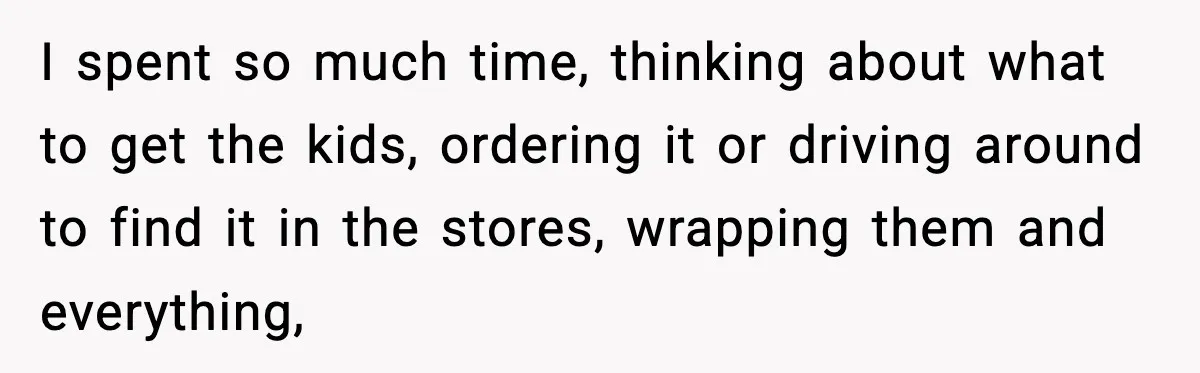 I spent so much time, thinking about what to get the kids, ordering it or driving around to find it in the stores, wrapping them and everything,