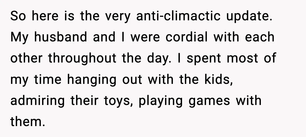 So here is the very anti-climactic update. My husband and I were cordial with each other throughout the day. I spent most of my time hanging out with the kids,...