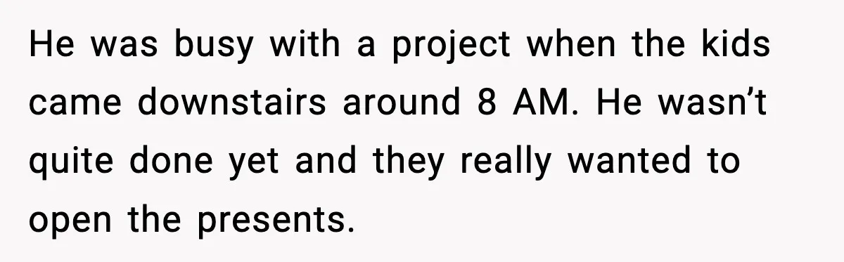 He was busy with a project when the kids came downstairs around 8 AM. He wasn’t quite done yet and they really wanted to open the presents.