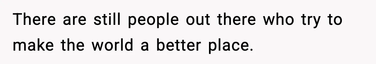 There are still people out there who try to make the world a better place.