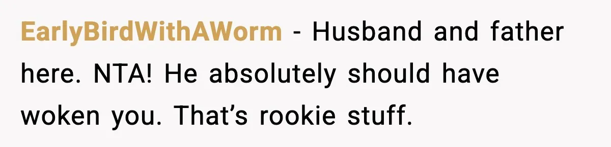 EarlyBirdWithAWorm - Husband and father here. NTA! He absolutely should have woken you. That’s rookie stuff.