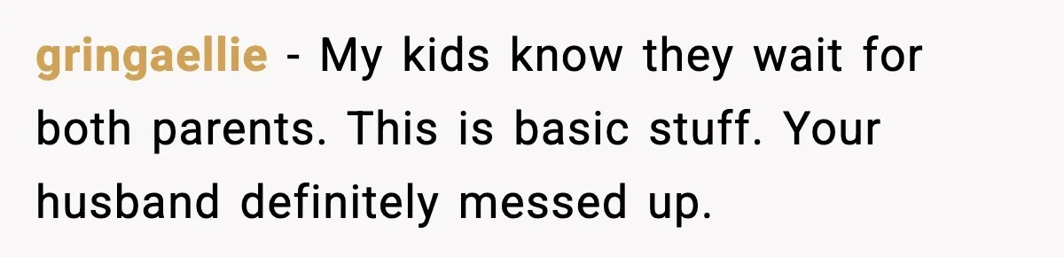 gringaellie - My kids know they wait for both parents. This is basic stuff. Your husband definitely messed up.