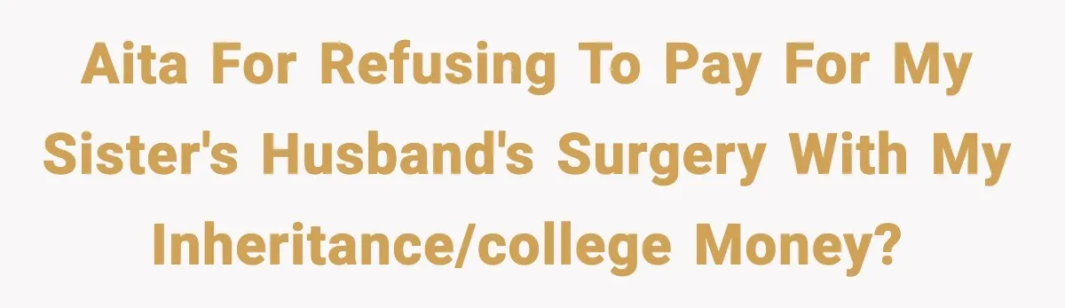 Teen Refuses To Give Sister Her College Fund For Husband’s Surgery, Family Accuses Her Of “Choosing Education Over A Man’s Life” AITA for refusing to pay for my sister's husband's surgery with my inheritance/college money?