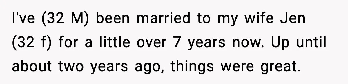 I've (32 M) been married to my wife Jen (32 f) for a little over 7 years now. Up until about two years ago, things were great.