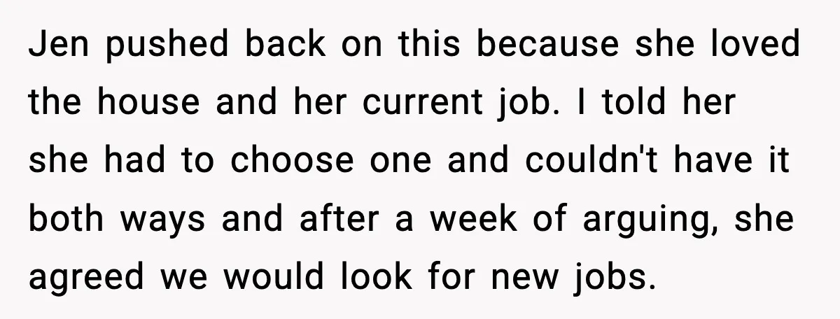 Jen pushed back on this because she loved the house and her current job. I told her she had to choose one and couldn't have it both ways and after...