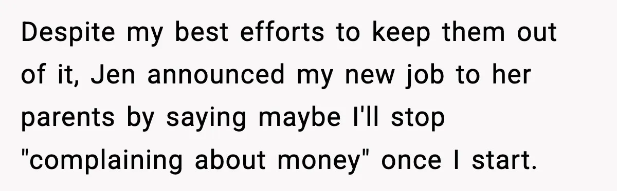 Despite my best efforts to keep them out of it, Jen announced my new job to her parents by saying maybe I'll stop "complaining about money" once I start.
