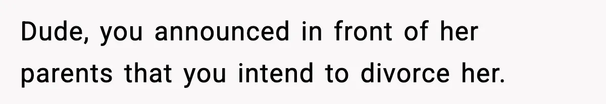 Dude, you announced in front of her parents that you intend to divorce her.