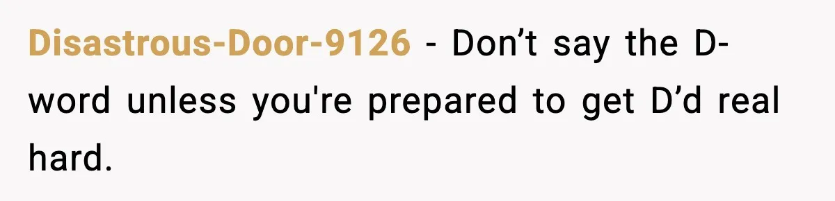 Disastrous-Door-9126 - Don’t say the D-word unless you're prepared to get D’d real hard.