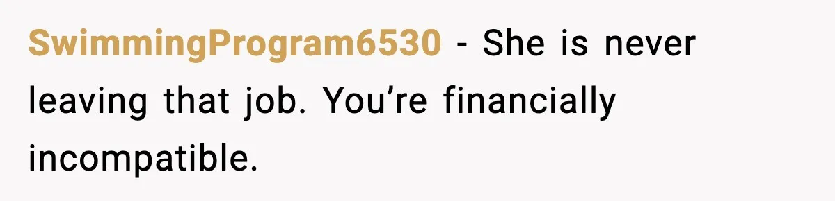 SwimmingProgram6530 - She is never leaving that job. You’re financially incompatible.