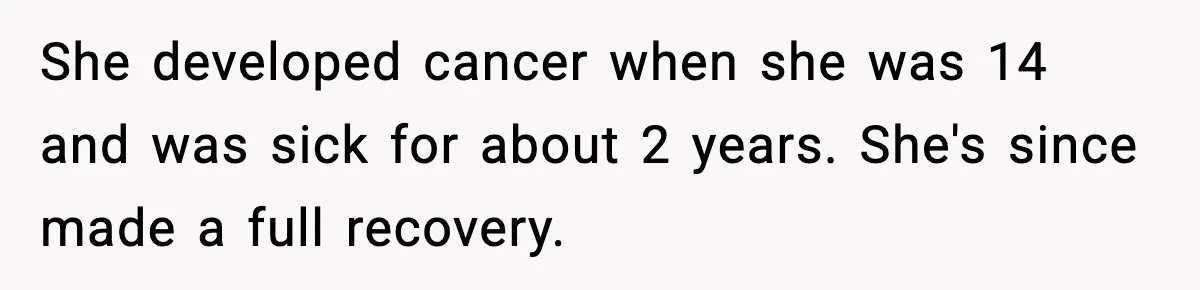 Woman Finds Out Her Sister Is Pregnant By Her Ex, Family Demands She Supports The Relationship She developed cancer when she was 14 and was sick for about 2 years. She's since made a full recovery.