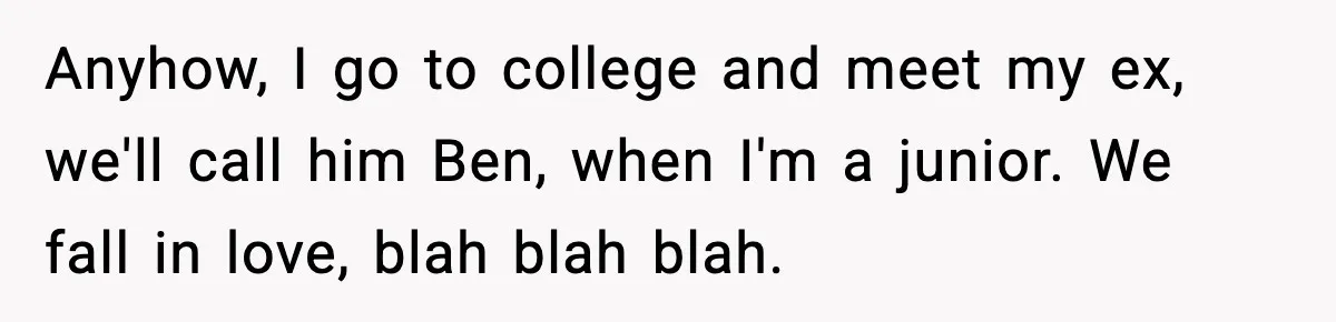 Woman Finds Out Her Sister Is Pregnant By Her Ex, Family Demands She Supports The Relationship Anyhow, I go to college and meet my ex, we'll call him Ben, when I'm a junior. We fall in love, blah blah blah.