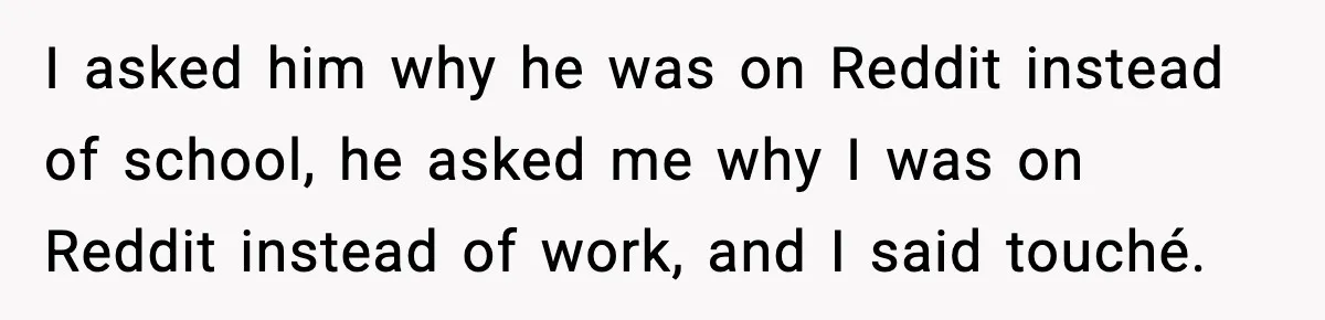 Woman Finds Out Her Sister Is Pregnant By Her Ex, Family Demands She Supports The Relationship I asked him why he was on Reddit instead of school, he asked me why I was on Reddit instead of work, and I said touché.