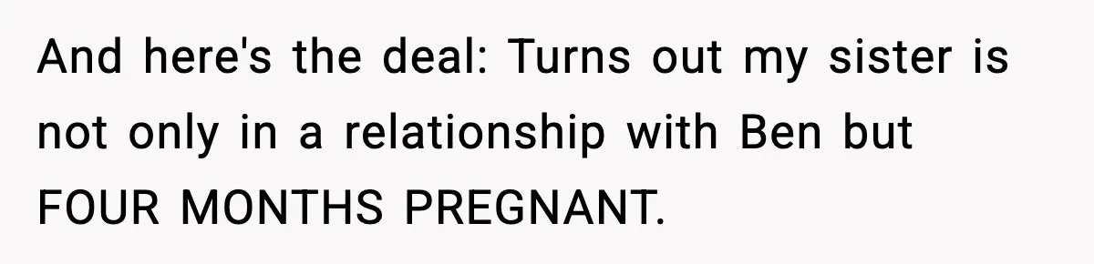 Woman Finds Out Her Sister Is Pregnant By Her Ex, Family Demands She Supports The Relationship And here's the deal: Turns out my sister is not only in a relationship with Ben but FOUR MONTHS PREGNANT.