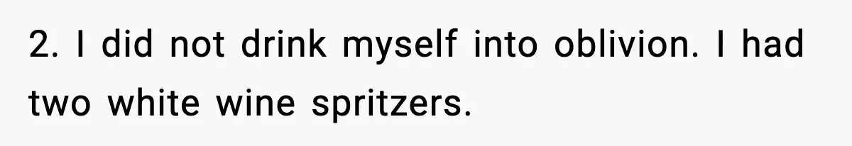 Woman Finds Out Her Sister Is Pregnant By Her Ex, Family Demands She Supports The Relationship 2. I did not drink myself into oblivion. I had two white wine spritzers.