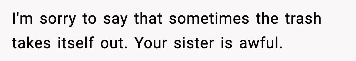 Woman Finds Out Her Sister Is Pregnant By Her Ex, Family Demands She Supports The Relationship I'm sorry to say that sometimes the trash takes itself out. Your sister is awful.