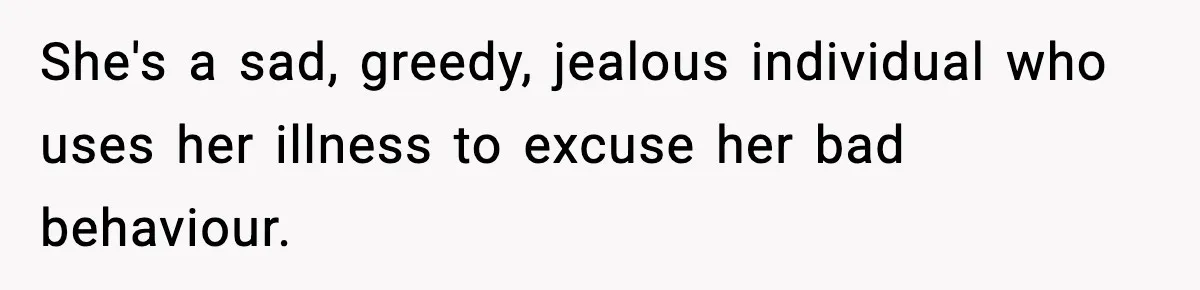 Woman Finds Out Her Sister Is Pregnant By Her Ex, Family Demands She Supports The Relationship She's a sad, greedy, jealous individual who uses her illness to excuse her bad behaviour.