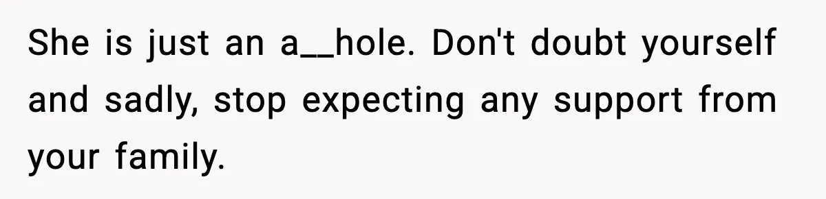 Woman Finds Out Her Sister Is Pregnant By Her Ex, Family Demands She Supports The Relationship She is just an a__hole. Don't doubt yourself and sadly, stop expecting any support from your family.